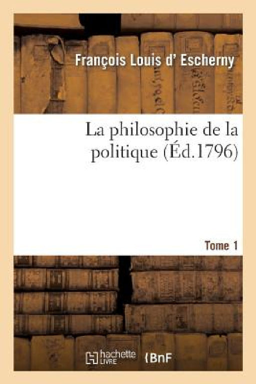 La Philosophie de la Politique Tome 1 by François Louis D' Escherny