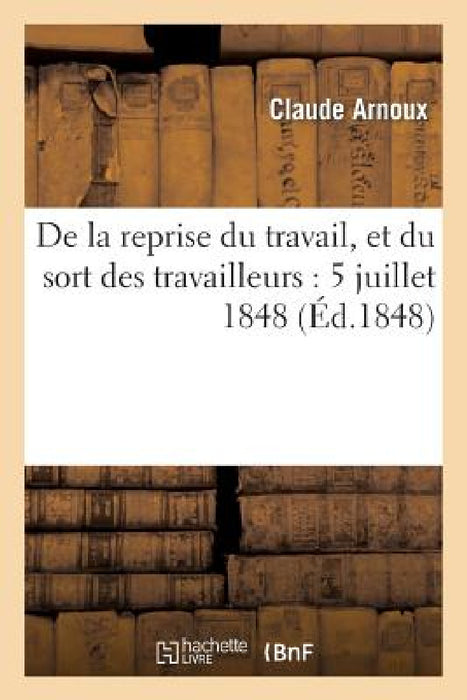 de la Reprise Du Travail, Et Du Sort Des Travailleurs: 5 Juillet 1848 by Claude Arnoux