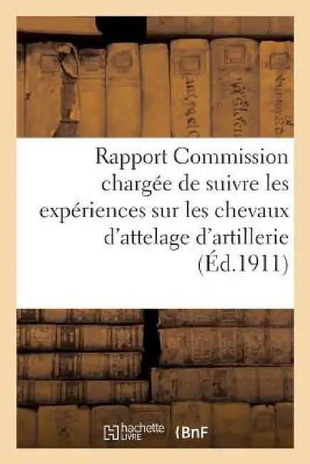 Rapport de la Commission Chargée de Suivre Les Expériences Sur Les Chevaux d'Attelage d'Artillerie by Sans Auteur