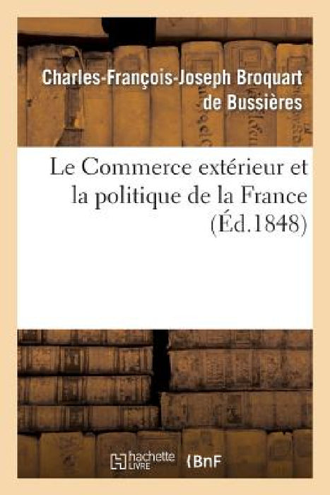 Le Commerce Extérieur Et La Politique de la France by Broquart de Bussières
