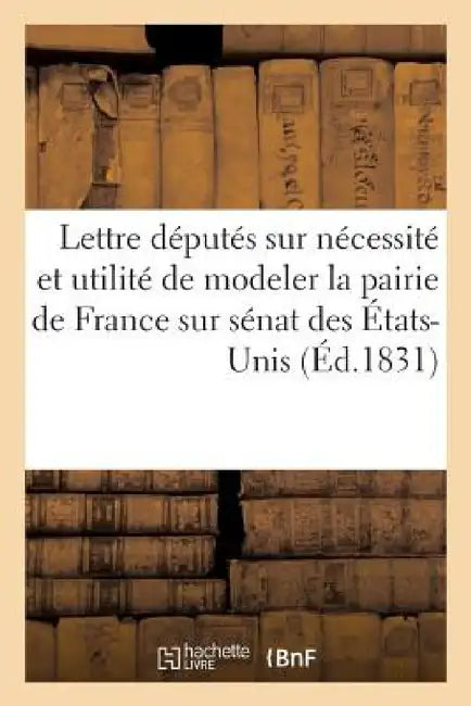 Lettre À MM. Les Députés, Sur La Nécessité Et l'Utilité de Modeler La Pairie de France by Sans Auteur