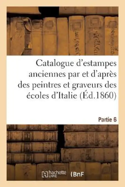 Catalogue d'Estampes Anciennes Par Des Graveurs Des Écoles d'Italie Sixième Partie by Sans Auteur