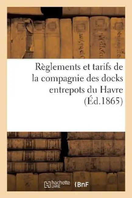 Règlements Et Tarifs de la Compagnie Des Docks Entrepots Du Havre by France Agriculture