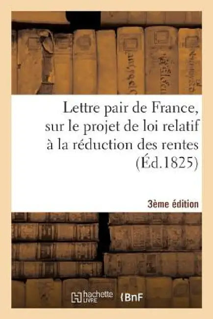 Lettre Pair de France, Sur Le Projet de Loi Relatif À La Réduction Des Rentes 3e Édition by Sans Auteur