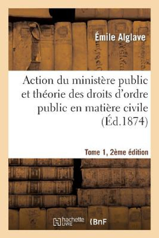 Action Du Ministère Public Et Théorie Des Droits d'Ordre Public En Matière Civile Tome 1, 2e Édition by Alglave