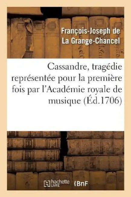 Cassandre, Tragédie Représentée Pour La Première Fois Par l'Académie Royale de Musique by François-Joseph de la Grange-Chancel