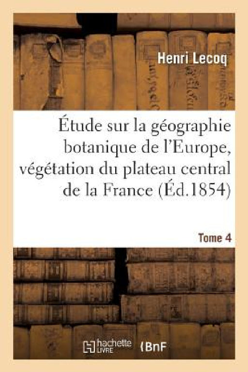 Étude Sur La Géographie Botanique de l'Europe, Végétation Du Plateau Central de la France Tome 4 by Henri Lecoq