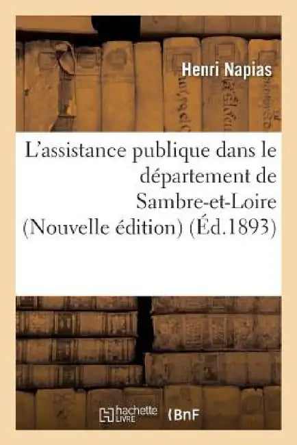 L'Assistance Publique Dans Le Département de Sambre-Et-Loire Nouvelle Édition by Henri Napias