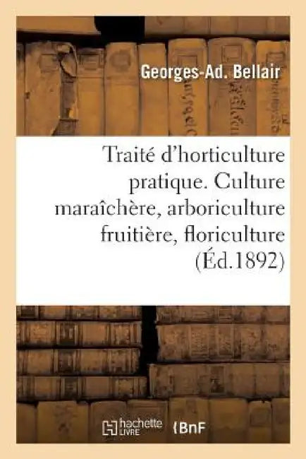 Traité d'Horticulture Pratique. Culture Maraîchère, Arboriculture Fruitière, Floriculture by Georges Bellair