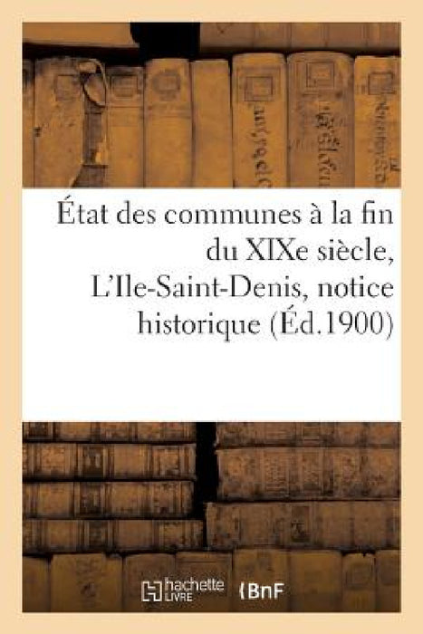 État Des Communes À La Fin Du XIXe Siècle. l'Ile-Saint-Denis: Notice Historique by Fernand Bournon
