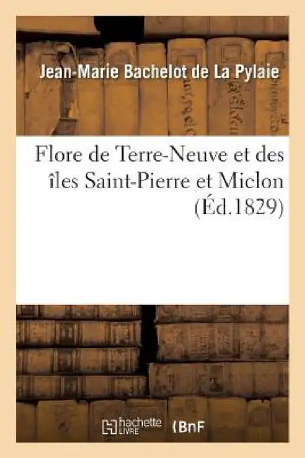 Flore de Terre-Neuve Et Des Îles Saint-Pierre Et Miclon by Jean-Marie Bachelot de la Pylaie
