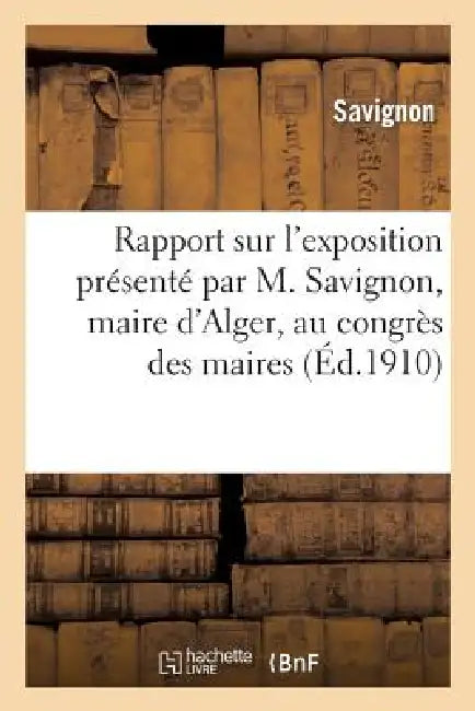 Rapport Sur l'Exposition Présenté Par M. Savignon, Maire d'Alger, Au Congrès Des Maires: Du Département d'Alger Le 22 Mars 1910 by Savignon