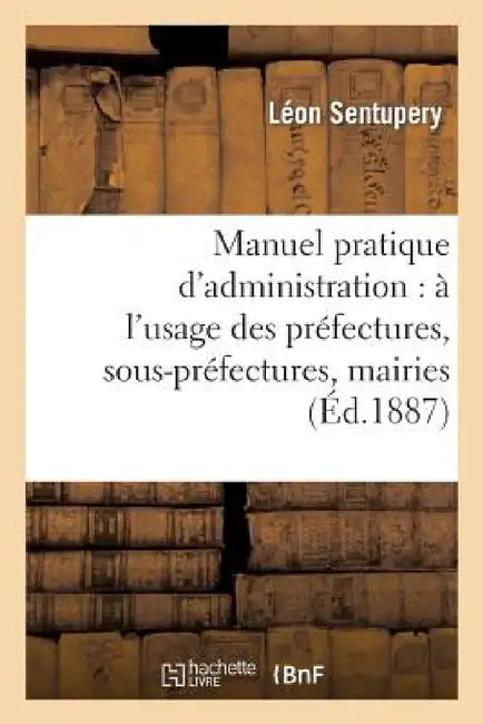 Manuel Pratique d'Administration: À l'Usage Des Préfectures, Sous-Préfectures, Mairies: Et Administrations Publiques... by Léon Sentupery