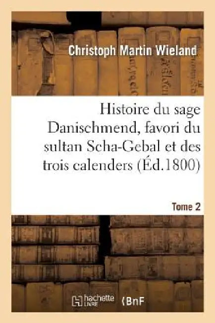 Histoire Du Sage Danischmend, Favori Du Sultan Scha-Gebal Et Des Trois Calenders. Tome 2: , Ou l'Égoïste Et Le Philosophe by Wieland-C