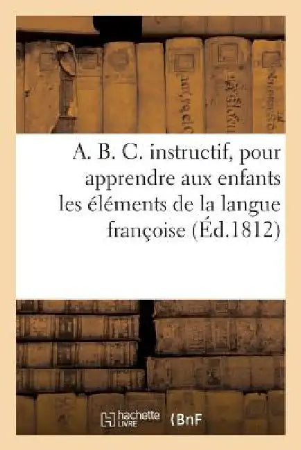 A. B. C. Instructif, Pour Apprendre Aux Enfans Les Élémens de la Langue Françoise. Neuvième Édition by Sans Auteur