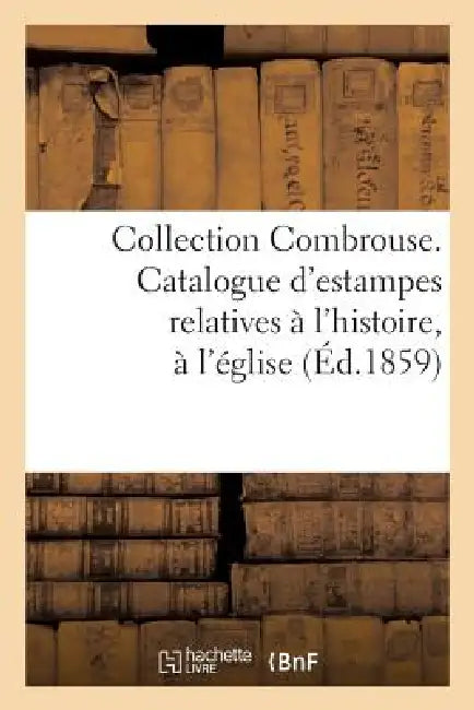 Collection Combrouse. Catalogue d'Estampes Relatives À l'Histoire, À l'Église Et Aux Monuments: de la France Pendant Le Moyen Âge... by Sans Auteur