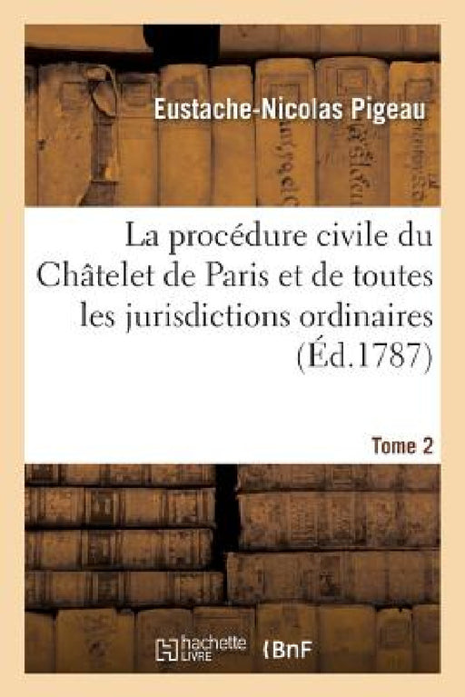 La Procédure Civile Du Châtelet de Paris & de Toutes Les Jurisdictions Ordinaires Du Royaume Tome 2 by Eustache-Nicolas Pigeau