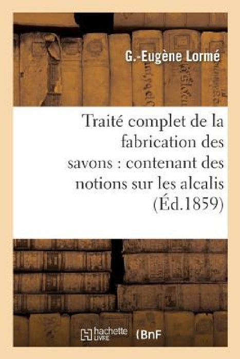 Traité Complet de la Fabrication Des Savons: Contenant Des Notions Sur Les Alcalis, Les Corps Gras by G. Lormé