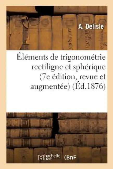 Éléments de Trigonométrie Rectiligne Et Sphérique 7e Édition, Revue Et Augmentée by A. Delisle