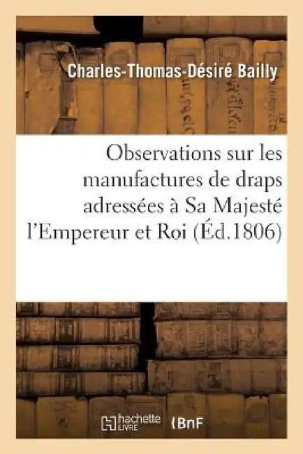 Observations Sur Les Manufactures de Draps Adressées À Sa Majesté l'Empereur Et Roi by Antoine Bailly