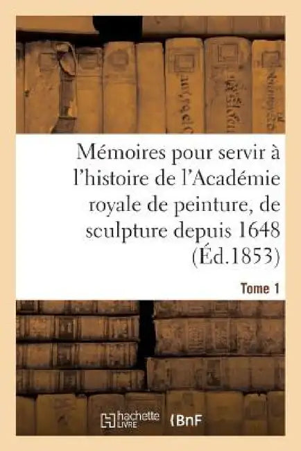 Mémoires Pour Servir À l'Histoire de l'Académie Royale de Peinture, de Sculpture Depuis 1648 Tome 1 by Henry Testelin