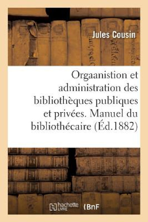 Orgaanistion Et Administration Des Bibliothèques Publiques Et Privées. Manuel Du Bibliothécaire by Jules Cousin