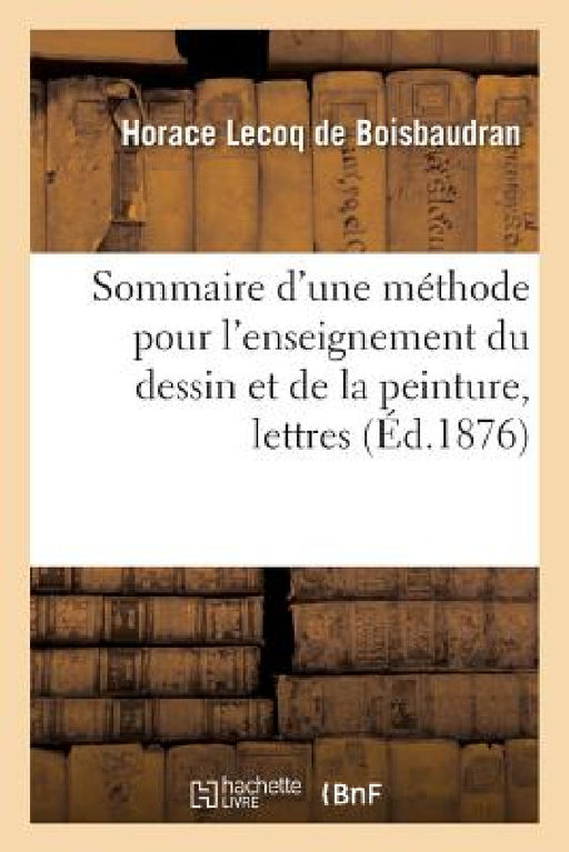 Sommaire d'Une Méthode Pour l'Enseignement Du Dessin & de la Peinture Lettres À Un Jeune Professeur by Horace Lecoq de Boisbaudran