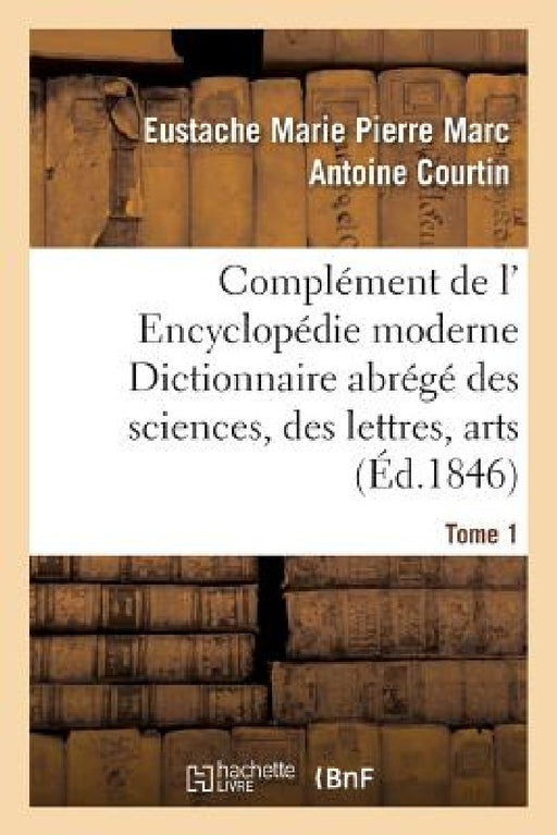 Complément de L' Encyclopédie Moderne Dictionnaire Abrégé Des Sciences, Des Lettres, Arts Tome 1 by Eustache Marie Pierre Marc Anto Courtin