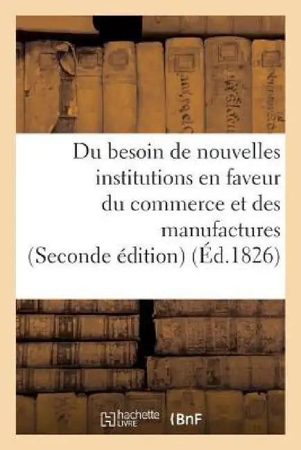 Du Besoin de Nouvelles Institutions En Faveur Du Commerce Et Des Manufactures by Collectif