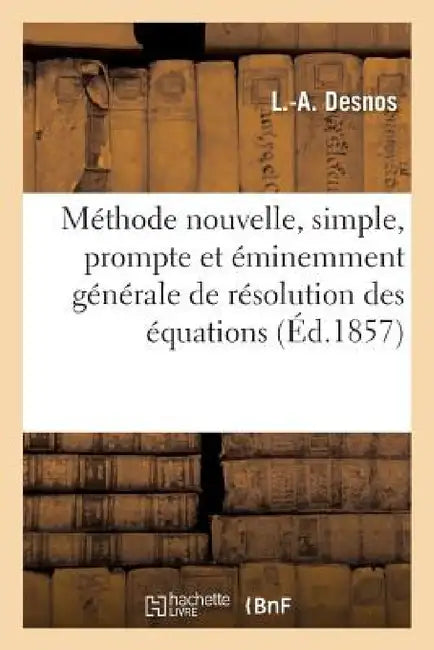 Méthode Nouvelle, Simple, Prompte Et Éminemment Générale de Résolution Des Équations by L. Desnos