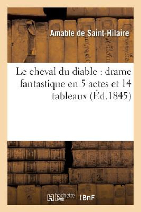 Le Cheval Du Diable: Drame Fantastique En 5 Actes Et 14 Tableaux by Amable de Saint-Hilaire