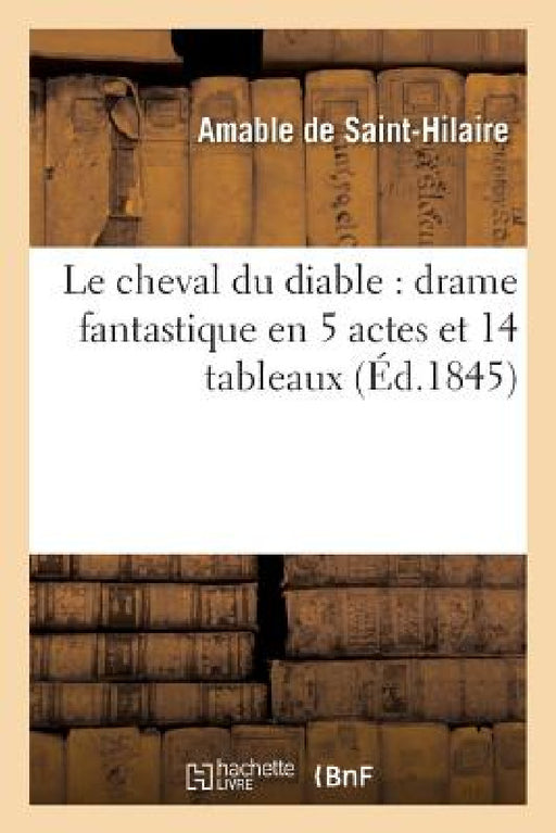 Le Cheval Du Diable: Drame Fantastique En 5 Actes Et 14 Tableaux by Amable de Saint-Hilaire