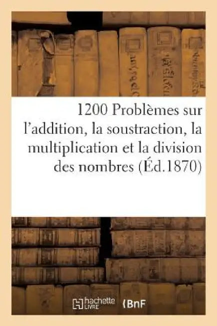 1200 Problèmes Sur l'Addition, La Soustraction, La Multiplication Et La Division by Sans Auteur