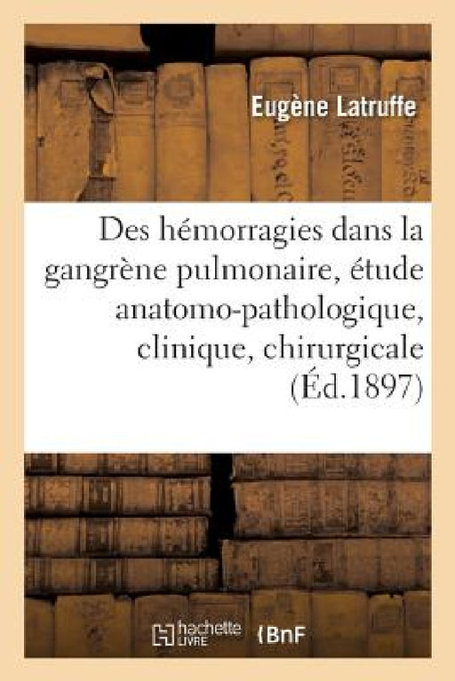Des Hémorragies Dans La Gangrène Pulmonaire: Étude Anatomo-Pathologique, Clinique Et Chirurgicale by Latruffe
