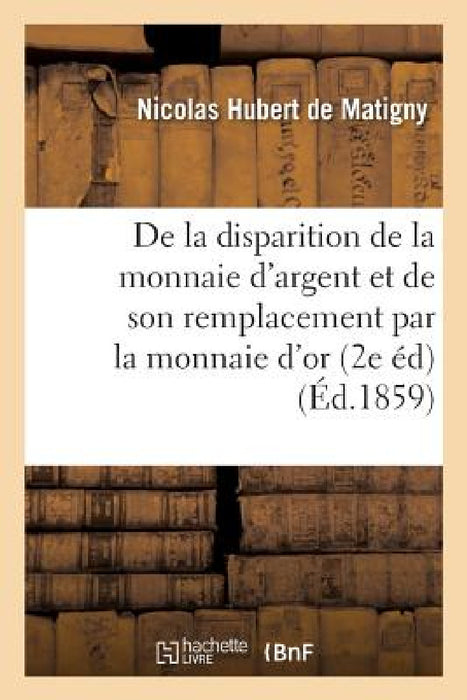 de la Disparition de la Monnaie d'Argent Et de Son Remplacement Par La Monnaie d'Or by Nicolas Hubert de Matigny