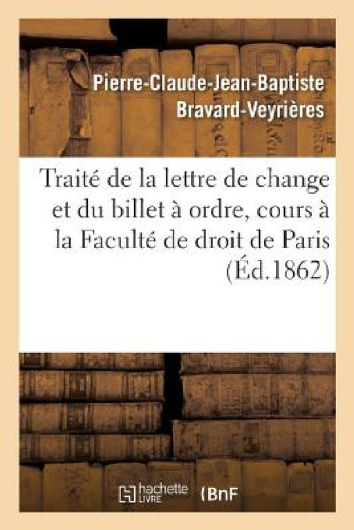 Traité de la Lettre de Change Et Du Billet À Ordre. Extrait Du Cours À La Faculté de Droit de Paris by Pierre-Claude-Jean-Ba Bravard-Veyrières