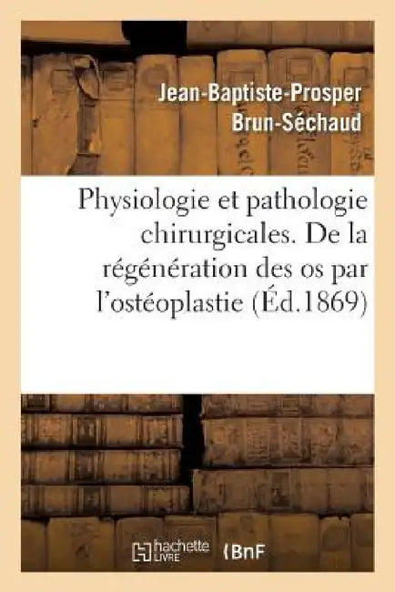 Physiologie Et Pathologie Chirurgicales. Régénération Des OS Par l'Ostéoplastie Périosto-Médullaire by Jean-Baptiste-Prosper Brun-Séchaud