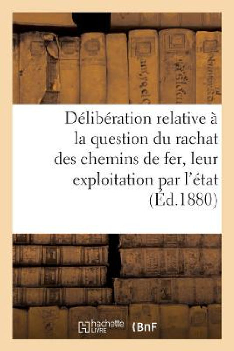 Délibération Relative À La Question Du Rachat Des Chemins de Fer Et de Leur Exploitation Par l'État by Collectif