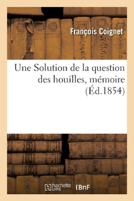 Une Solution de la Question Des Houilles, Mémoire by François Coignet