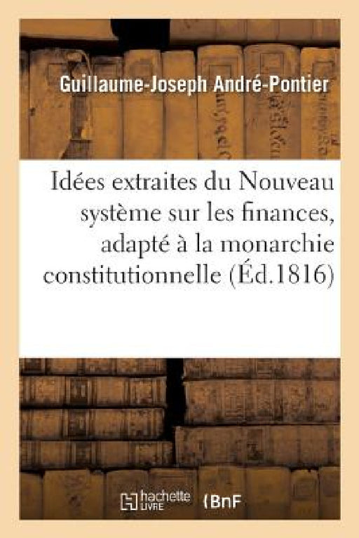 Quelques Idées Extraites d'Un Ouvrage Manuscrit Intitulé: Nouveau Système Sur Les Finances, Adapté À La Monarchie Constitutionnelle by Guillaume-Joseph André-Pontier