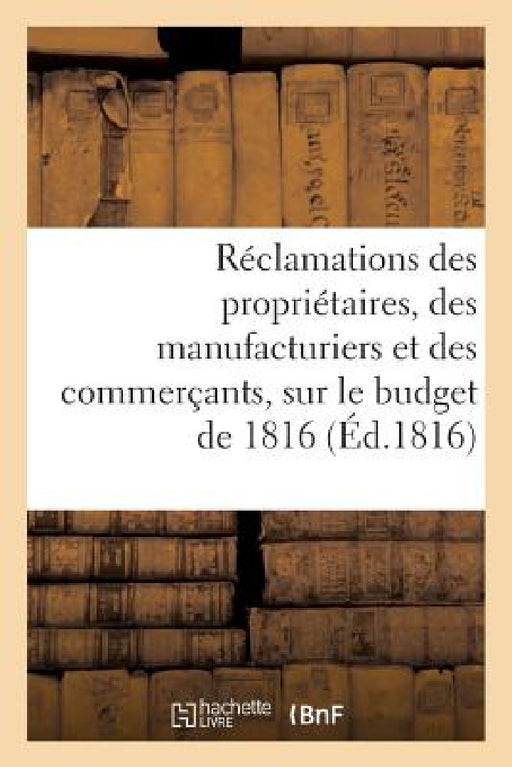 Réclamations Des Propriétaires, Des Manufacturiers Et Des Commerçants Sur Le Budget de 1816 by Sans Auteur