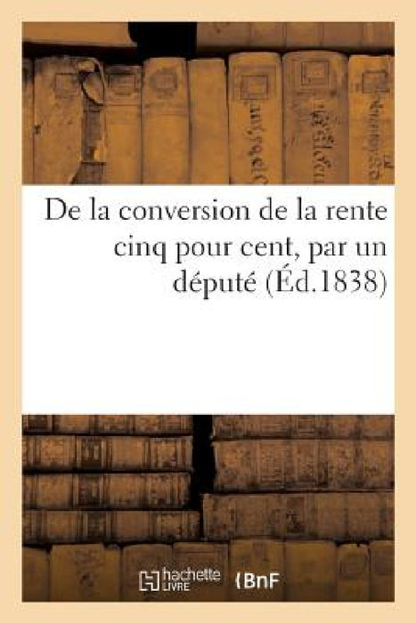 de la Conversion de la Rente Cinq Pour Cent, Par Un Député by Sans Auteur