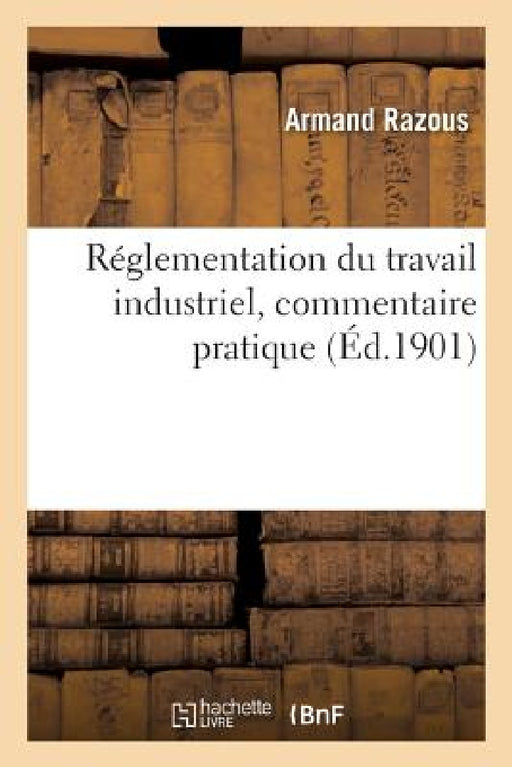 Réglementation Du Travail Industriel, Commentaire Pratique by Razous-A