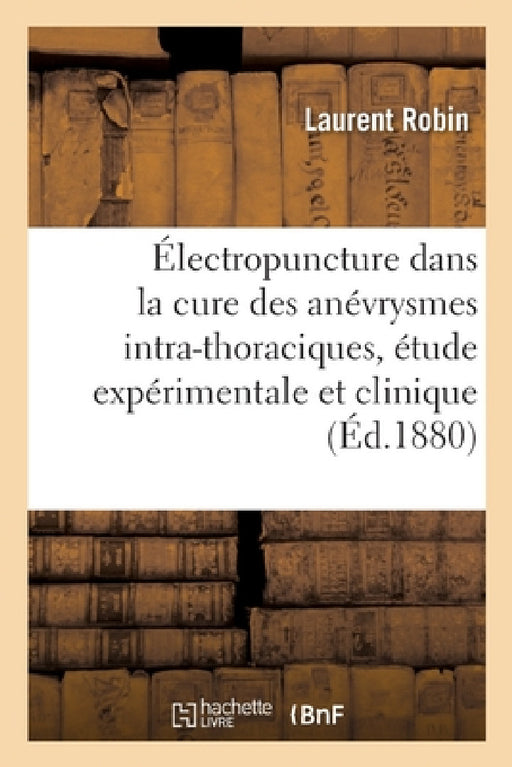 de l'Électropuncture Dans La Cure Des Anévrysmes Intra-Thoraciques. Étude Expérimentale Et Clinique by Robin-L