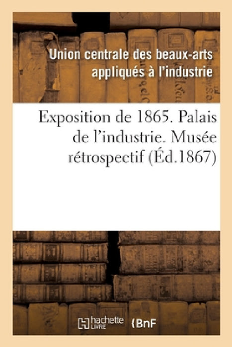 Exposition de 1865. Palais de l'Industrie. Musée Rétrospectif by Arts Appliques