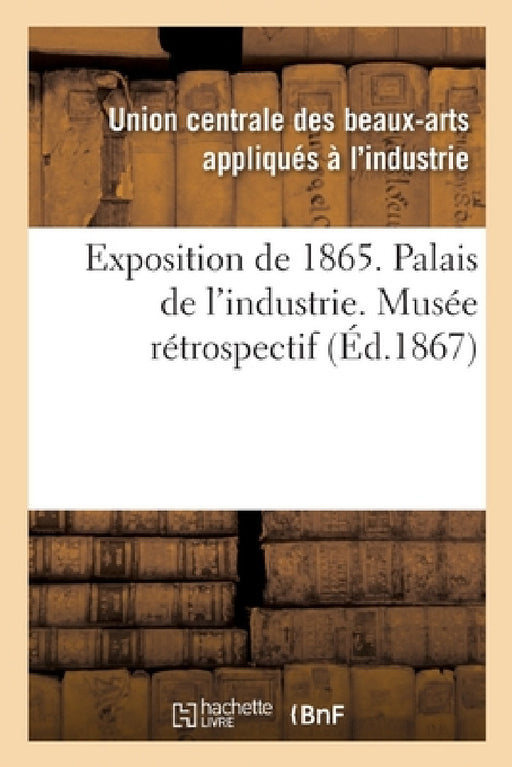 Exposition de 1865. Palais de l'Industrie. Musée Rétrospectif by Arts Appliques