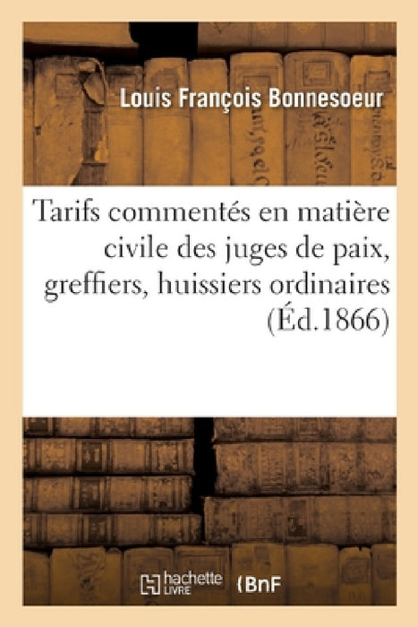 Tarifs Commentés En Matière Civile Des Juges de Paix Et de Leurs Greffiers, Des Huissiers Ordinaires: Et Audienciers Des Secrétaires Des Conseils de P by Bonnesoeur-L