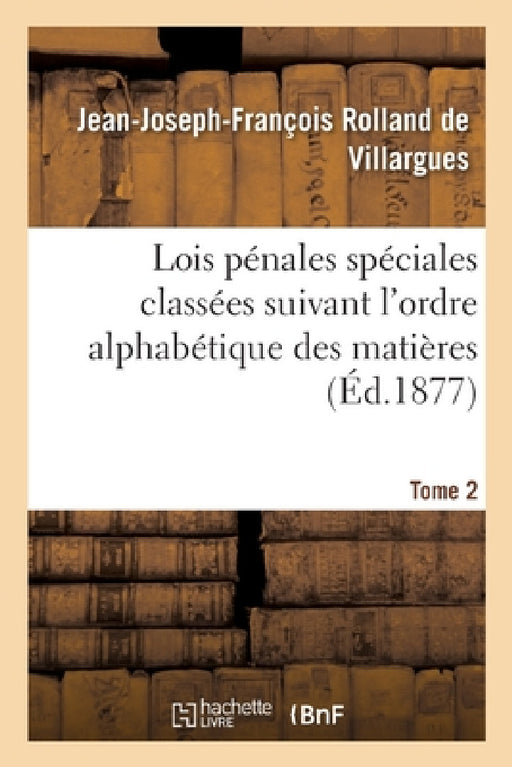 Lois Pénales Spéciales Classées Suivant l'Ordre Alphabétique Des Matières Et Annotées: de Toutes Les Décisions de la Cour de Cassation Comprenant Le C by Rolland de Villargues