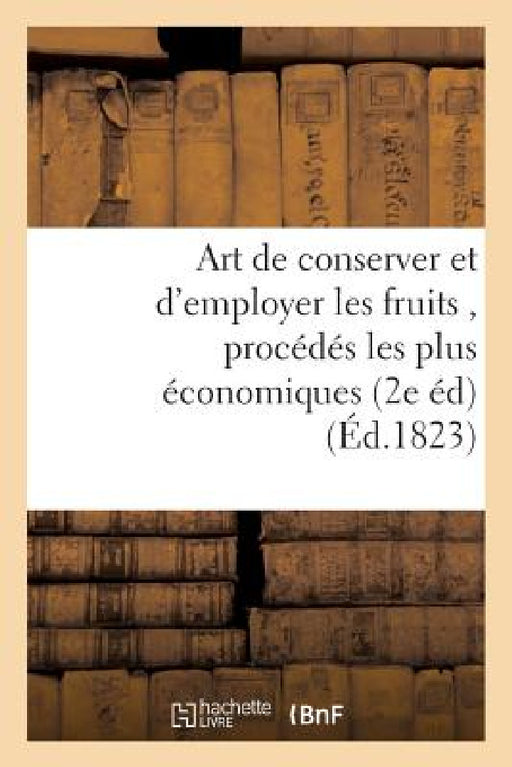 Art de Conserver Et d'Employer Les Fruits, Contenant Tous Les Procédés Les Plus Économiques: Pour Les Confire Et Pour Composer Les Liqueurs, Sirops, G by Audot