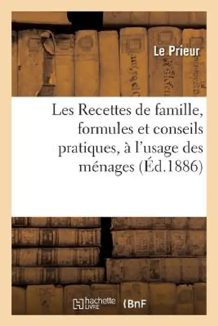 Les Recettes de Famille, Formules Et Conseils Pratiques, À l'Usage Des Ménages,: Avec Une Table Analytique, Par M. Le Prieur by Le Prieur